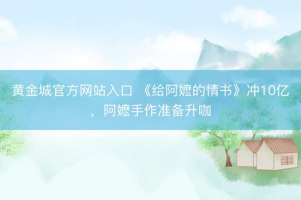 黄金城官方网站入口 《给阿嬷的情书》冲10亿，阿嬷手作准备升咖