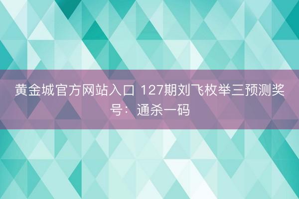 黄金城官方网站入口 127期刘飞枚举三预测奖号：通杀一码