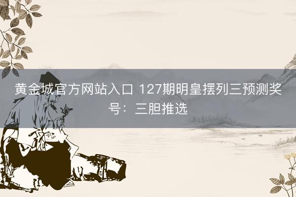 黄金城官方网站入口 127期明皇摆列三预测奖号：三胆推选
