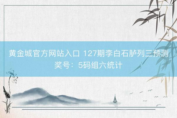 黄金城官方网站入口 127期李白石胪列三预测奖号：5码组六统计