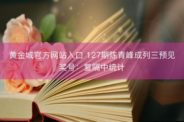 黄金城官方网站入口 127期陈青峰成列三预见奖号：复隔中统计