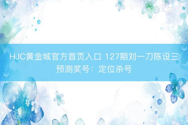 HJC黄金城官方首页入口 127期刘一刀陈设三预测奖号：定位杀号