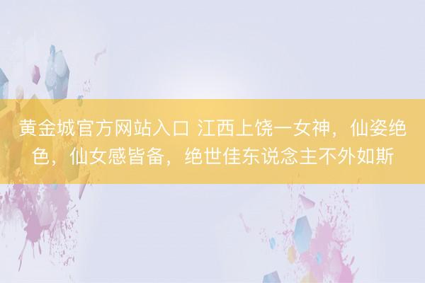 黄金城官方网站入口 江西上饶一女神，仙姿绝色，<a href=