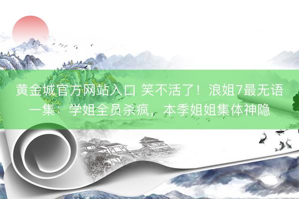 黄金城官方网站入口 笑不活了！浪姐7最无语一集：学姐全员杀疯，本季姐姐集体神隐