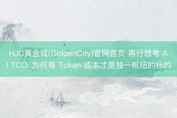 HJC黄金城(GoldenCity)官网首页 再行想考 AI TCO: 为何每 To