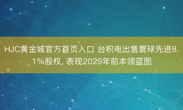 HJC黄金城官方首页入口 台积电出售寰球先进8.1%股权, 表现2029年前本领蓝图
