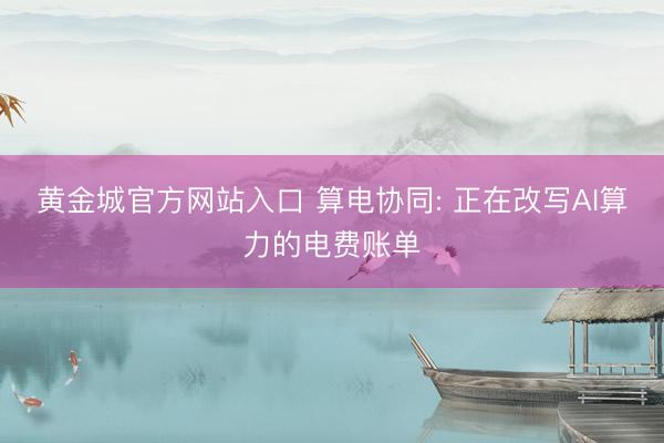 黄金城官方网站入口 算电协同: 正在改写AI算力的电费账单