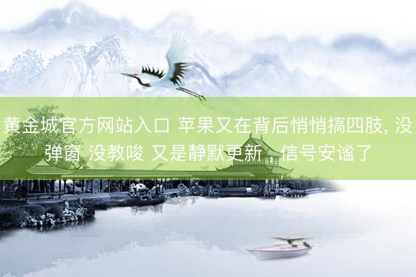 黄金城官方网站入口 苹果又在背后悄悄搞四肢, 没弹窗 没教唆 又是静默更新 , 信号