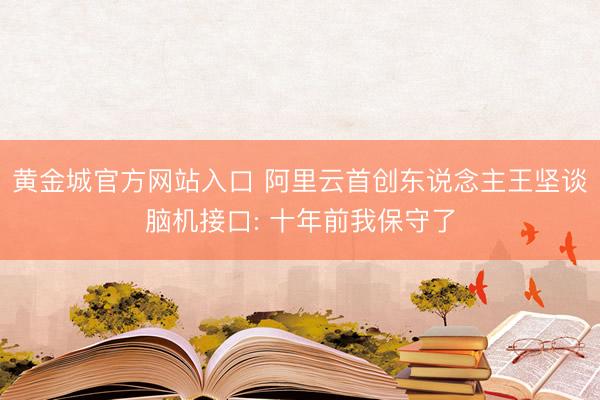 黄金城官方网站入口 阿里云首创东说念主王坚谈脑机接口: 十年前我保守了