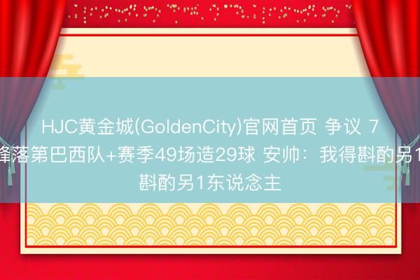 HJC黄金城(GoldenCity)官网首页 争议 7500万神锋落第巴西队+赛季49场造29球 安帅：我得斟酌另1东说念主