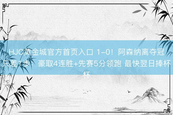 HJC黄金城官方首页入口 1-0!阿森纳离夺冠只差1步:豪取4连胜+先赛5分领跑 最快翌日捧杯