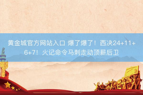 黄金城官方网站入口 爆了爆了！西决24+11+6+7！火记命令马刺走动顶薪后卫