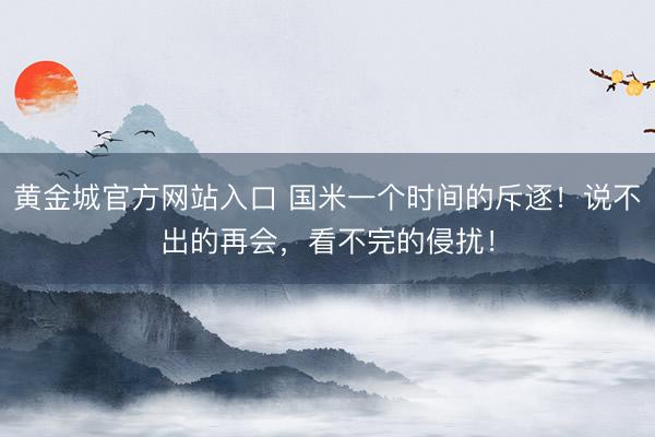 黄金城官方网站入口 国米一个时间的斥逐！说不出的再会，看不完的侵扰！