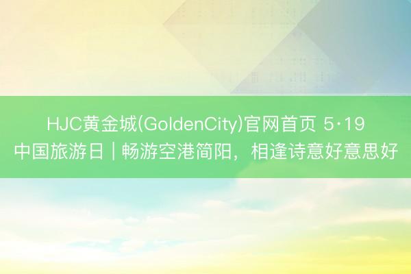 HJC黄金城(GoldenCity)官网首页 5·19中国旅游日 | 畅游空港简阳，相逢诗意好意思好