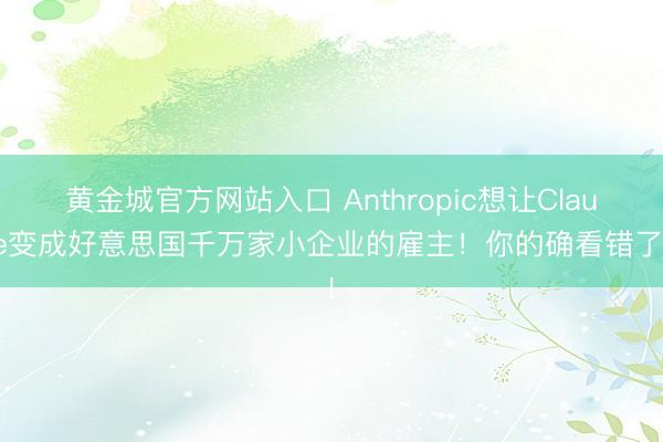黄金城官方网站入口 Anthropic想让Claude变成好意思国千万家小企业的雇主！你的确看错了AI