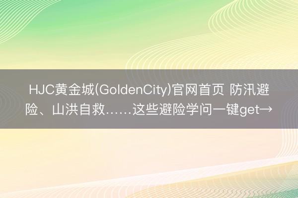 HJC黄金城(GoldenCity)官网首页 防汛避险、山洪自救……这些避险学问一键get→