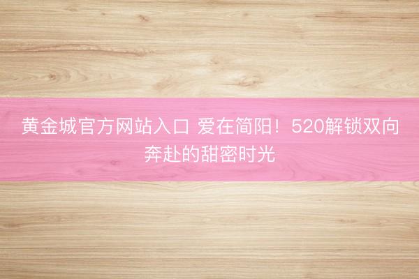 黄金城官方网站入口 爱在简阳！520解锁双向奔赴的甜密时光