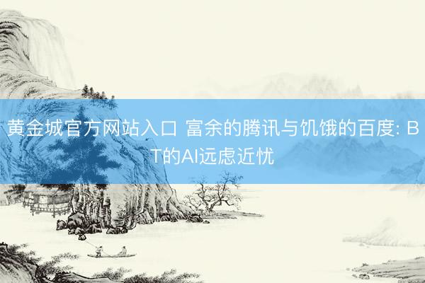 黄金城官方网站入口 富余的腾讯与饥饿的百度: BT的AI远虑近忧