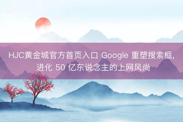 HJC黄金城官方首页入口 Google 重塑搜索框， 进化 50 亿东说念主的上网风尚