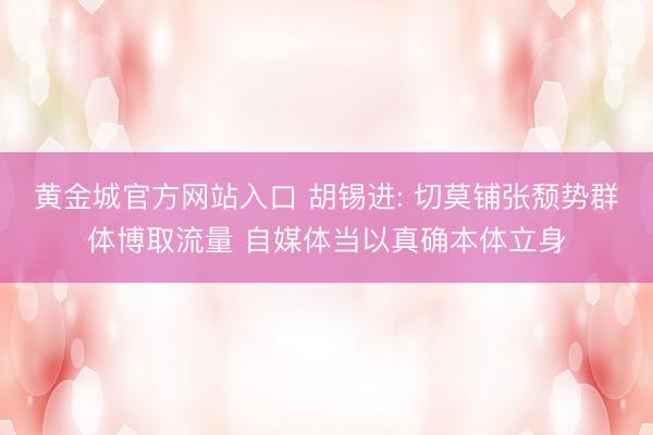 黄金城官方网站入口 胡锡进: 切莫铺张颓势群体博取流量 自媒体当以真确本体立身