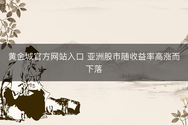 黄金城官方网站入口 亚洲股市随收益率高涨而下落