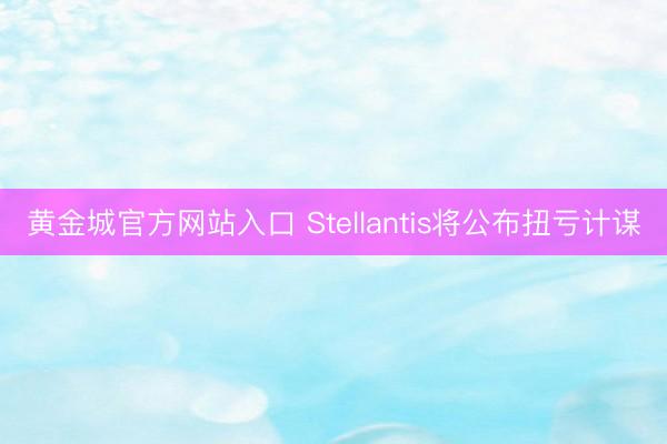 黄金城官方网站入口 Stellantis将公布扭亏计谋