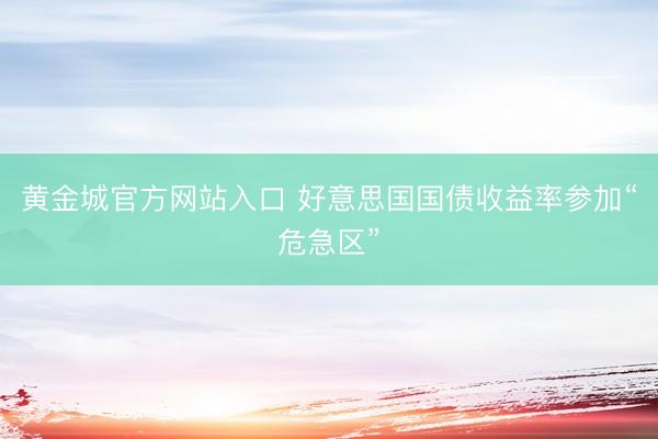 黄金城官方网站入口 好意思国国债收益率参加“危急区”