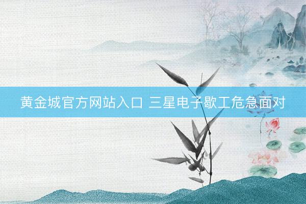 黄金城官方网站入口 三星电子歇工危急面对