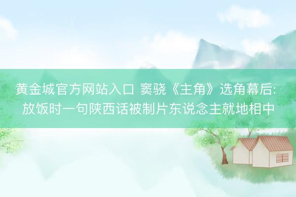 黄金城官方网站入口 窦骁《主角》选角幕后: 放饭时一句陕西话被制片东说念主就地相中