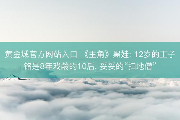 黄金城官方网站入口 《主角》黑娃: 12岁的王子铭是8年戏龄的10后， 妥妥的“扫地僧”