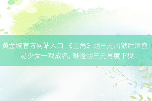 黄金城官方网站入口 《主角》胡三元出狱后泪崩! 易少女一戏成名， 难怪胡三元再度下狱