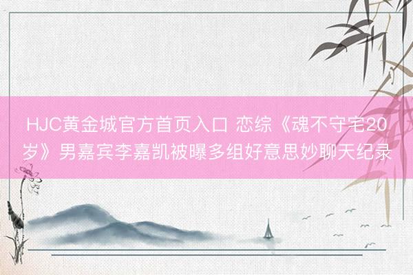 HJC黄金城官方首页入口 恋综《魂不守宅20岁》男嘉宾李嘉凯被曝多组好意思妙聊天纪录