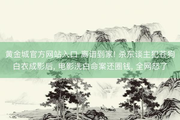黄金城官方网站入口 离谱到家! 杀东谈主犯苍狗白衣成影后， 电影洗白命案还圈钱， 全网怒了