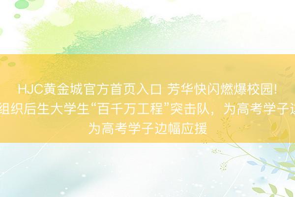 HJC黄金城官方首页入口 芳华快闪燃爆校园! 兴宁市组织后生大学生“百千万工程”突击队，为高考学子边幅应援