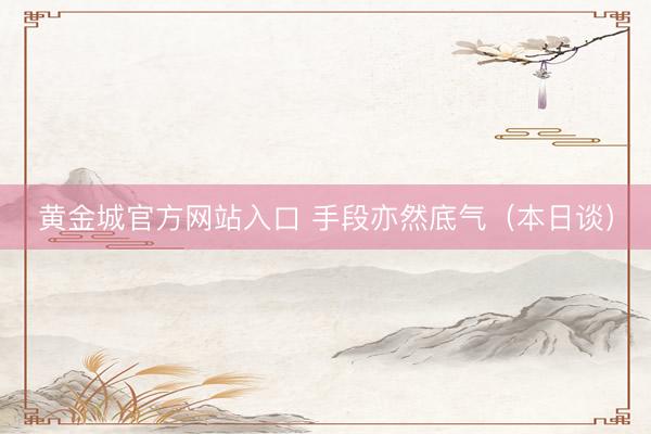 黄金城官方网站入口 手段亦然底气（本日谈）