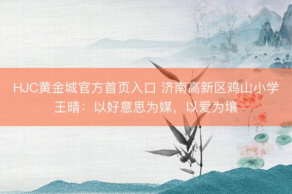 HJC黄金城官方首页入口 济南高新区鸡山小学王晴:以好意思为媒,以爱为壤