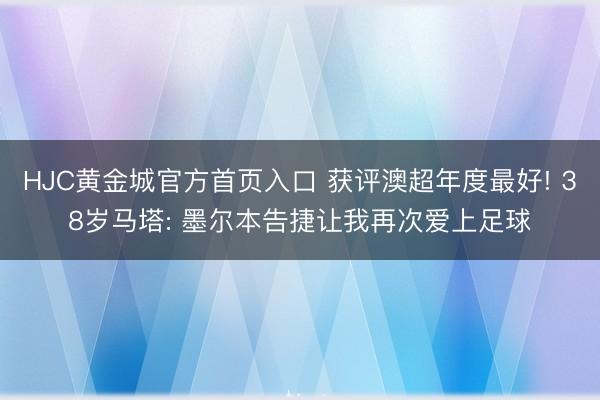 HJC黄金城官方首页入口 获评澳超年度最好! 38岁马塔: 墨尔本告捷让我再次爱上足球