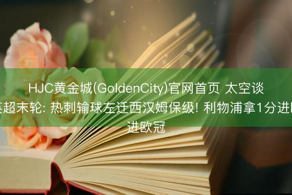 HJC黄金城(GoldenCity)官网首页 太空谈判英超末轮: 热刺输球左迁西汉姆保级! 利物浦拿1分进欧冠