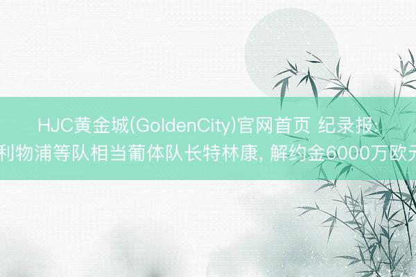 HJC黄金城(GoldenCity)官网首页 纪录报: 利物浦等队相当葡体队长特林康， 解约金6000万欧元