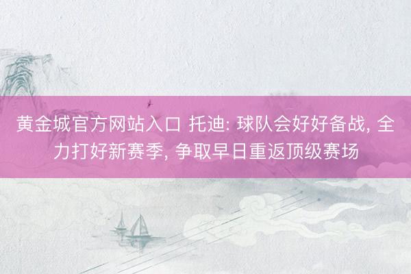 黄金城官方网站入口 托迪: 球队会好好备战， 全力打好新赛季， 争取早日重返顶级赛场