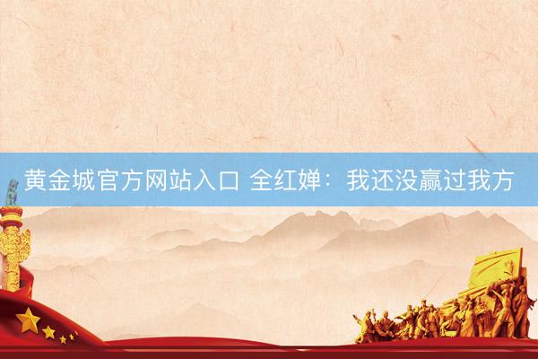 黄金城官方网站入口 全红婵:我还没赢过我方