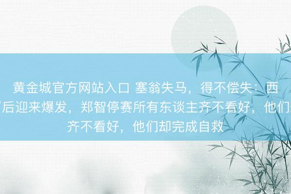 黄金城官方网站入口 塞翁失马，得不偿失：西海岸“无帅”后迎来爆发，郑智停赛所有东谈主齐不看好，他们却完成自救