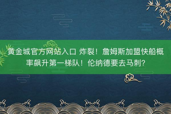 黄金城官方网站入口 炸裂！詹姆斯加盟快船概率飙升第一梯队！伦纳德要去马刺？
