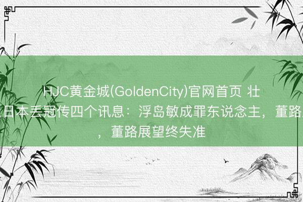 HJC黄金城(GoldenCity)官网首页 壮烈！国少负日本丢冠传四个讯息：浮岛敏成罪东说念主，董路展望终失准