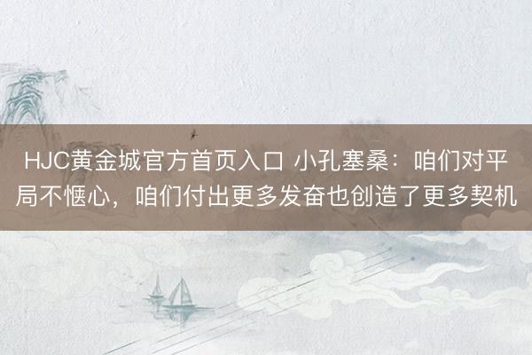 HJC黄金城官方首页入口 小孔塞桑：咱们对平局不惬心，咱们付出更多发奋也创造了更多契机