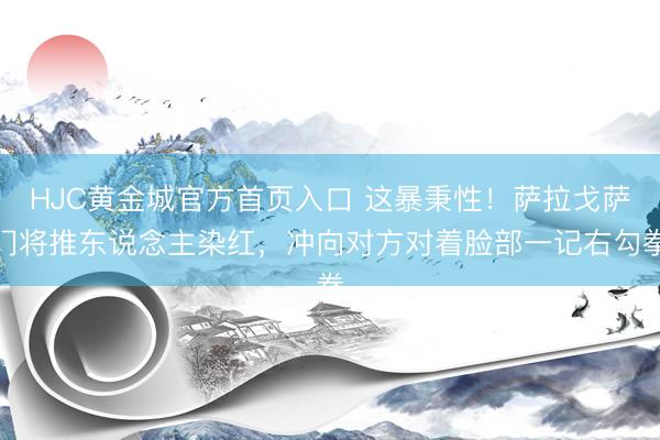 HJC黄金城官方首页入口 这暴秉性！萨拉戈萨门将推东说念主染红，冲向对方对着脸部一记