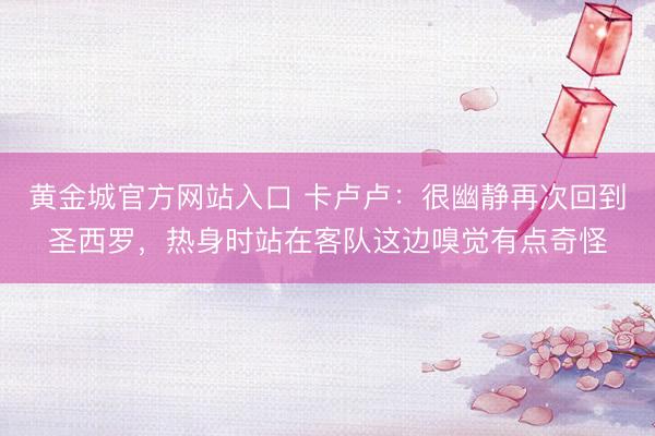 黄金城官方网站入口 卡卢卢：很幽静再次回到圣西罗，热身时站在客队这边嗅觉有点奇怪