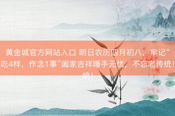 黄金城官方网站入口 明日农历四月初八，牢记“吃4样，作念1事”阖家吉祥唾手无忧，不忘老传统！