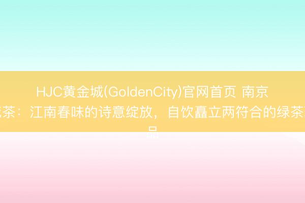 HJC黄金城(GoldenCity)官网首页 南京雨花茶：江南春味的诗意绽放，自饮矗立两符合的绿茶珍品