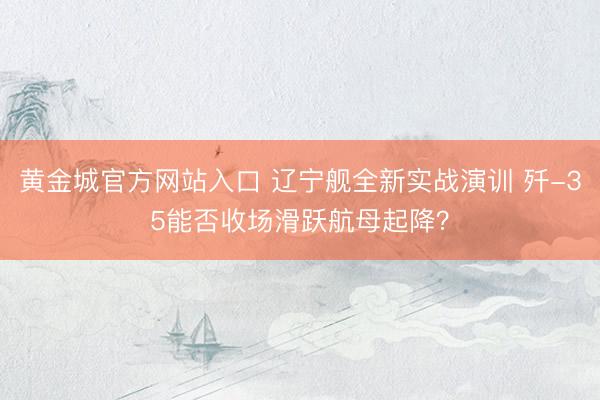 黄金城官方网站入口 辽宁舰全新实战演训 歼-35能否收场滑跃航母起降？